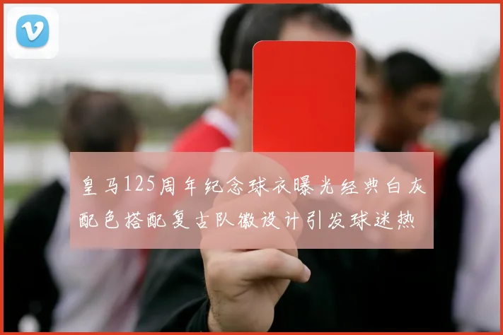 皇马125周年纪念球衣曝光经典白灰配色搭配复古队徽设计引发球迷热议