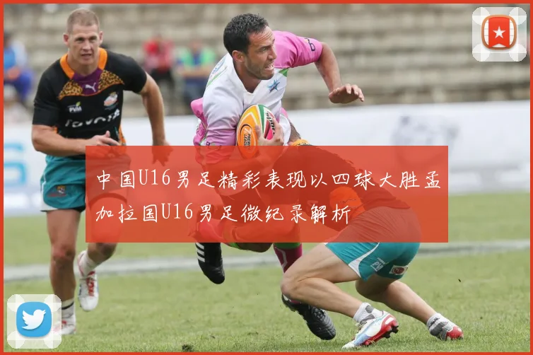 中国U16男足精彩表现以四球大胜孟加拉国U16男足微纪录解析