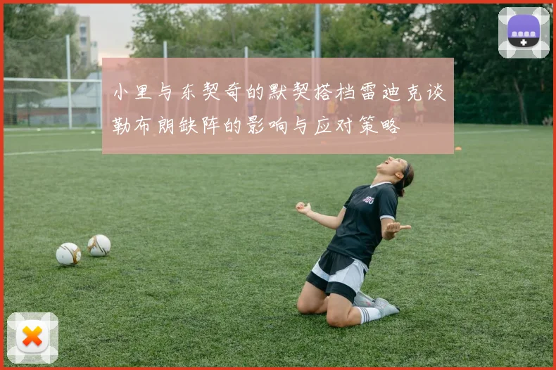 小里与东契奇的默契搭档雷迪克谈勒布朗缺阵的影响与应对策略