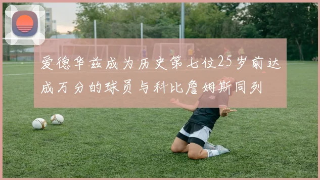 爱德华兹成为历史第七位25岁前达成万分的球员与科比詹姆斯同列