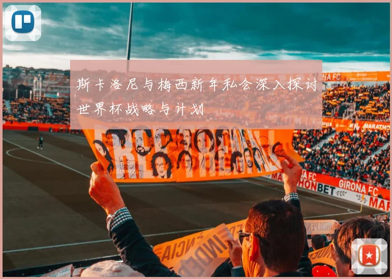 斯卡洛尼与梅西新年私会深入探讨世界杯战略与计划
