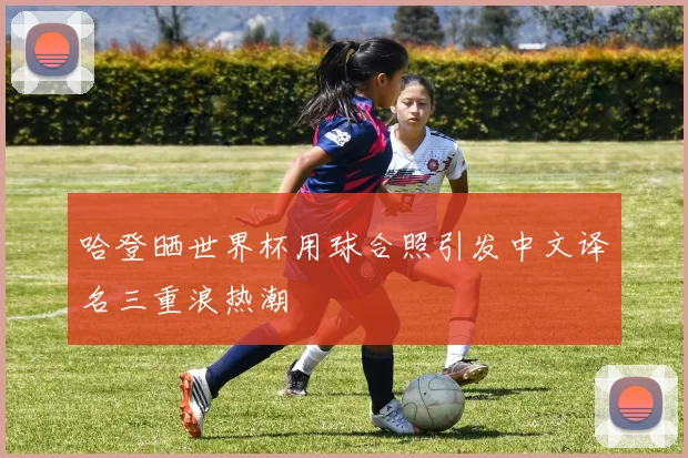 哈登晒世界杯用球合照引发中文译名三重浪热潮